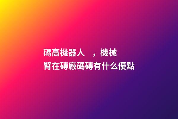 碼高機器人，機械臂在磚廠碼磚有什么優點